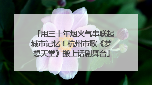 用三十年烟火气串联起城市记忆！杭州市歌《梦想天堂》搬上话剧舞台